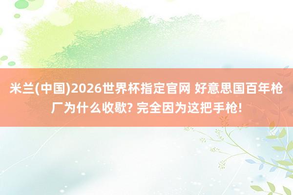 米兰(中国)2026世界杯指定官网 好意思国百年枪厂为什么收歇? 完全因为这把手枪!