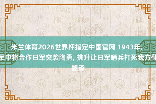 米兰体育2026世界杯指定中国官网 1943年， 伪军中将合作日军突袭陶勇， 挑升让日军哨兵打死我方翻译