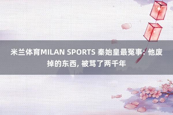米兰体育MILAN SPORTS 秦始皇最冤事: 他废掉的东西， 被骂了两千年