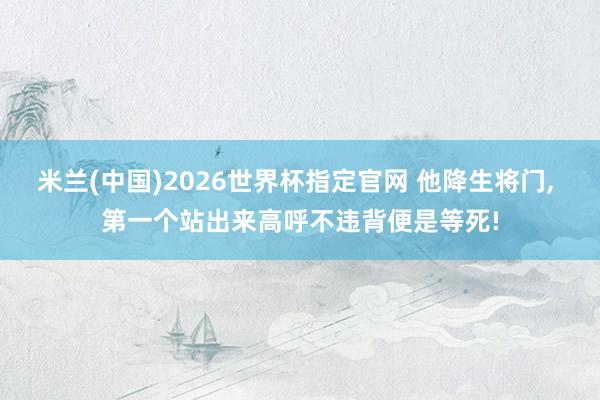 米兰(中国)2026世界杯指定官网 他降生将门， 第一个站出来高呼不违背便是等死!