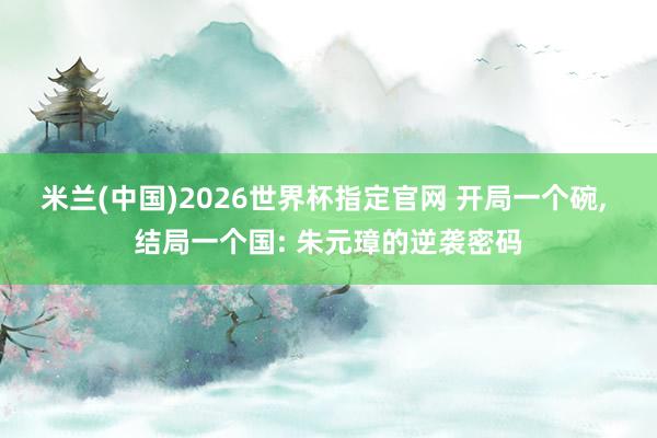 米兰(中国)2026世界杯指定官网 开局一个碗， 结局一个国: 朱元璋的逆袭密码