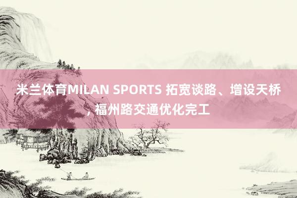 米兰体育MILAN SPORTS 拓宽谈路、增设天桥， 福州路交通优化完工