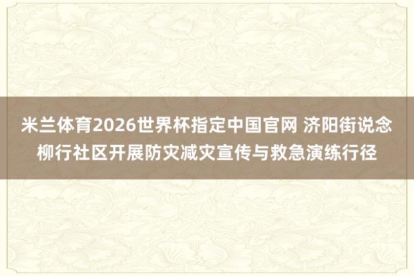 米兰体育2026世界杯指定中国官网 济阳街说念柳行社区开展防灾减灾宣传与救急演练行径