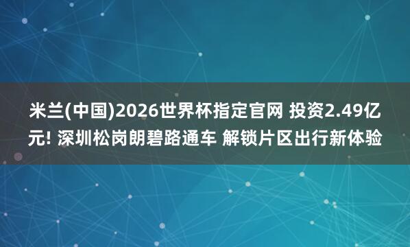 米兰(中国)2026世界杯指定官网 投资2.49亿元! 深圳松岗朗碧路通车 解锁片区出行新体验