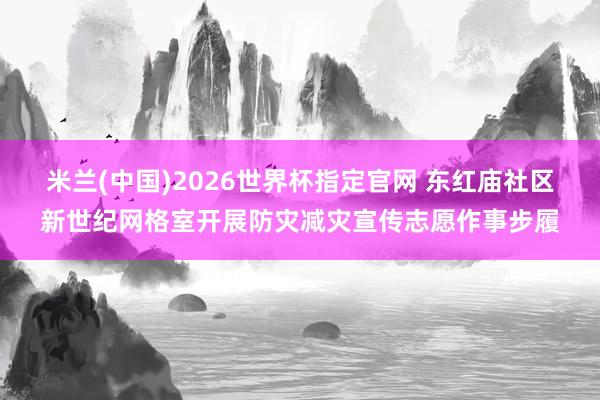米兰(中国)2026世界杯指定官网 东红庙社区新世纪网格室开展防灾减灾宣传志愿作事步履