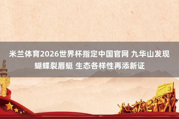 米兰体育2026世界杯指定中国官网 九华山发现蝴蝶裂唇蜓 生态各样性再添新证