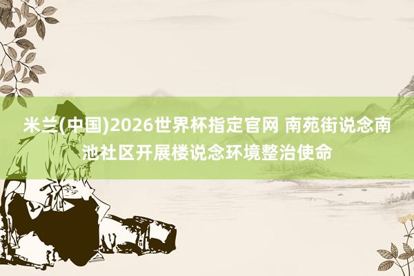 米兰(中国)2026世界杯指定官网 南苑街说念南池社区开展楼说念环境整治使命