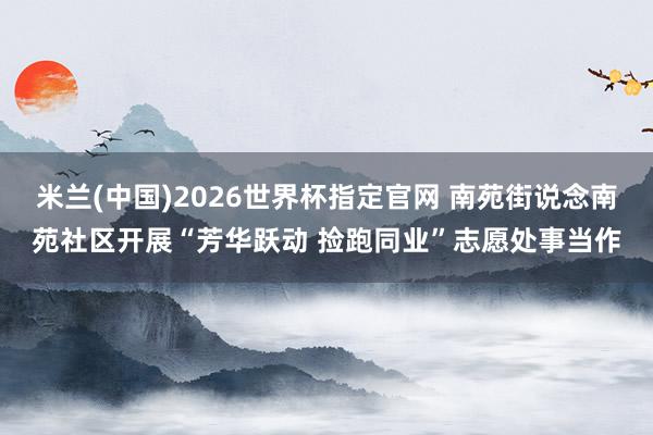 米兰(中国)2026世界杯指定官网 南苑街说念南苑社区开展“芳华跃动 捡跑同业”志愿处事当作