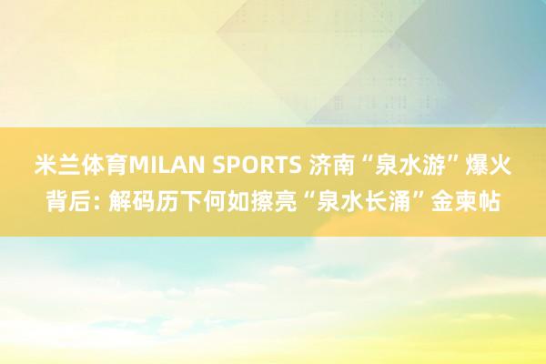 米兰体育MILAN SPORTS 济南“泉水游”爆火背后: 解码历下何如擦亮“泉水长涌”金柬帖