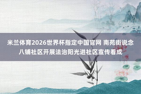 米兰体育2026世界杯指定中国官网 南苑街说念八铺社区开展法治阳光进社区宣传看成