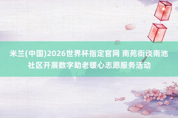 米兰(中国)2026世界杯指定官网 南苑街谈南池社区开展数字助老暖心志愿服务活动