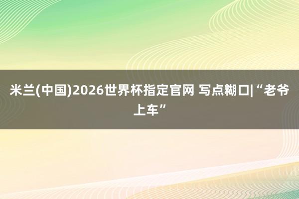 米兰(中国)2026世界杯指定官网 写点糊口|“老爷上车”