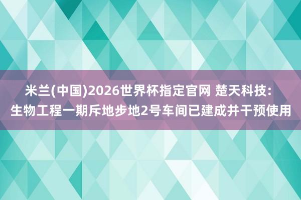 米兰(中国)2026世界杯指定官网 楚天科技: 生物工程一期斥地步地2号车间已建成并干预使用