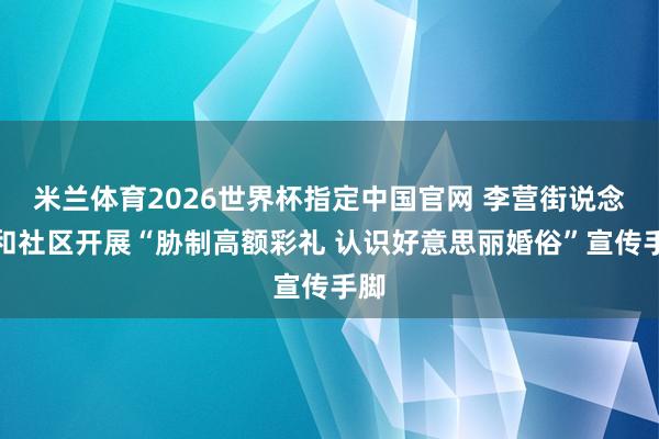 米兰体育2026世界杯指定中国官网 李营街说念任和社区开展“胁制高额彩礼 认识好意思丽婚俗”宣传手脚