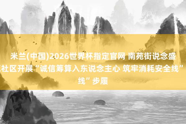 米兰(中国)2026世界杯指定官网 南苑街说念盛锦苑社区开展“诚信筹算入东说念主心 筑牢消耗安全线”步履