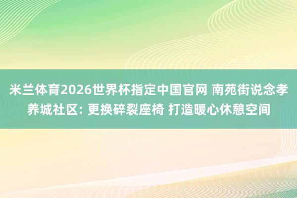 米兰体育2026世界杯指定中国官网 南苑街说念孝养城社区: 更换碎裂座椅 打造暖心休憩空间