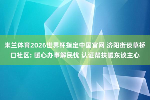 米兰体育2026世界杯指定中国官网 济阳街谈草桥口社区: 暖心办事解民忧 认证帮扶暖东谈主心
