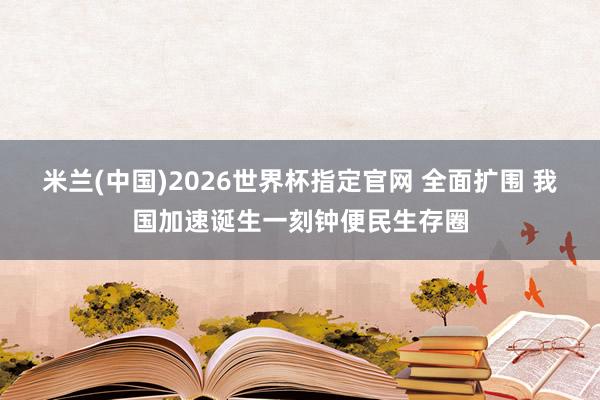 米兰(中国)2026世界杯指定官网 全面扩围 我国加速诞生一刻钟便民生存圈