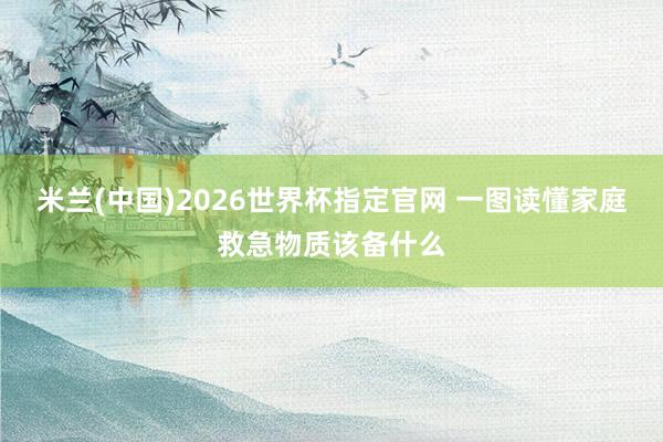 米兰(中国)2026世界杯指定官网 一图读懂家庭救急物质该备什么