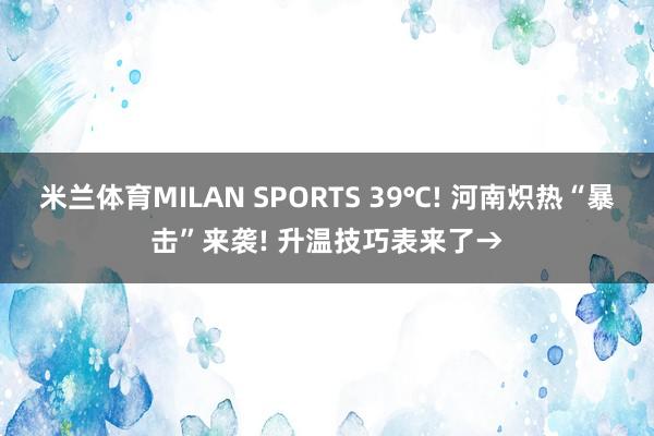 米兰体育MILAN SPORTS 39℃! 河南炽热“暴击”来袭! 升温技巧表来了→