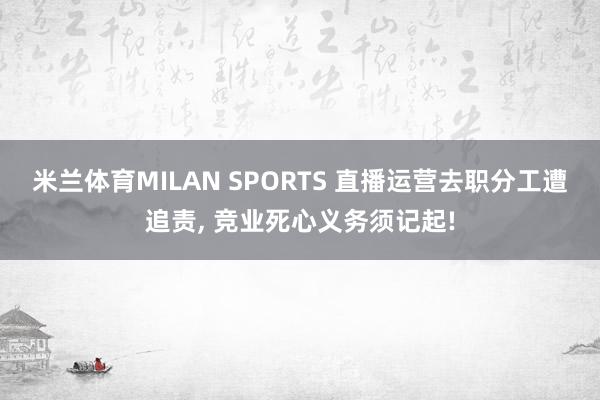 米兰体育MILAN SPORTS 直播运营去职分工遭追责， 竞业死心义务须记起!