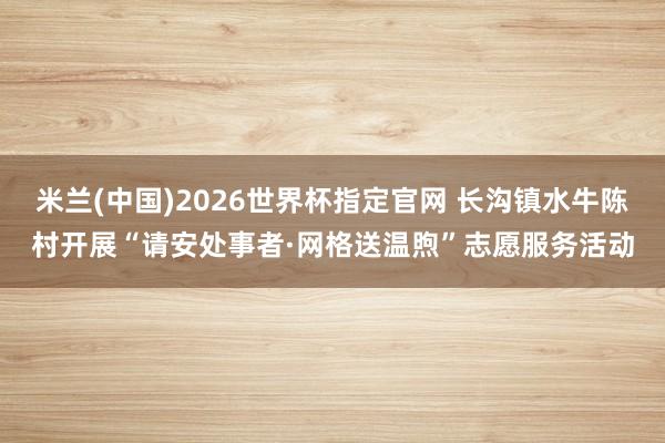 米兰(中国)2026世界杯指定官网 长沟镇水牛陈村开展“请安处事者·网格送温煦”志愿服务活动