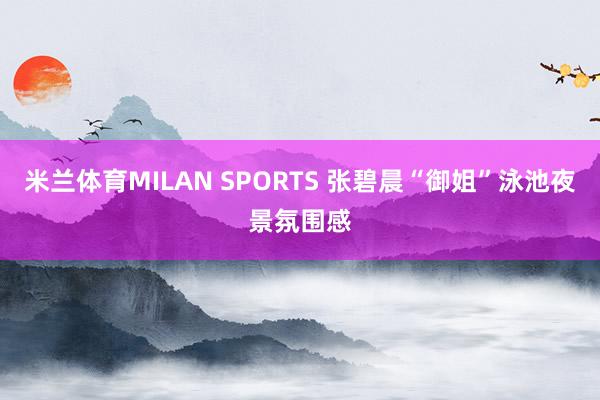 米兰体育MILAN SPORTS 张碧晨“御姐”泳池夜景氛围感