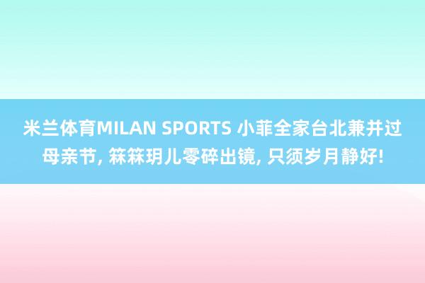 米兰体育MILAN SPORTS 小菲全家台北兼并过母亲节， 箖箖玥儿零碎出镜， 只须岁月静好!