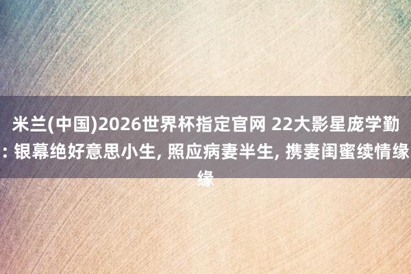 米兰(中国)2026世界杯指定官网 22大影星庞学勤: 银幕绝好意思小生， 照应病妻半生， 携妻闺蜜续情缘