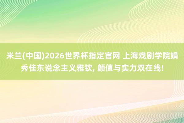 米兰(中国)2026世界杯指定官网 上海戏剧学院娟秀佳东说念主义雅钦， 颜值与实力双在线!