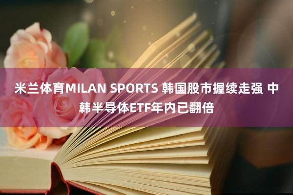 米兰体育MILAN SPORTS 韩国股市握续走强 中韩半导体ETF年内已翻倍