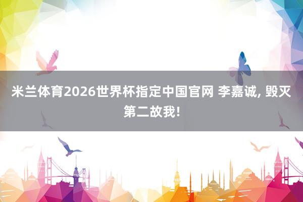 米兰体育2026世界杯指定中国官网 李嘉诚， 毁灭第二故我!
