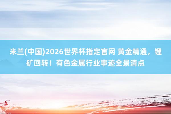 米兰(中国)2026世界杯指定官网 黄金精通，锂矿回转！有色金属行业事迹全景清点