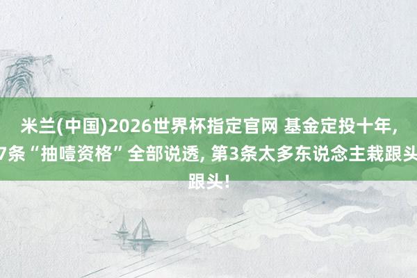 米兰(中国)2026世界杯指定官网 基金定投十年， 7条“抽噎资格”全部说透， 第3条太多东说念主栽跟头!