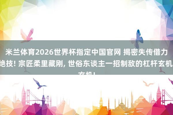 米兰体育2026世界杯指定中国官网 揭密失传借力绝技! 宗匠柔里藏刚， 世俗东谈主一招制敌的杠杆玄机!