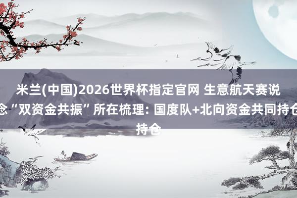 米兰(中国)2026世界杯指定官网 生意航天赛说念“双资金共振”所在梳理: 国度队+北向资金共同持仓
