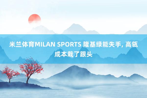 米兰体育MILAN SPORTS 隆基绿能失手， 高瓴成本栽了跟头