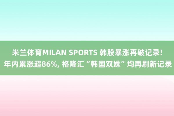 米兰体育MILAN SPORTS 韩股暴涨再破记录! 年内累涨超86%， 格隆汇“韩国双姝”均再刷新记录