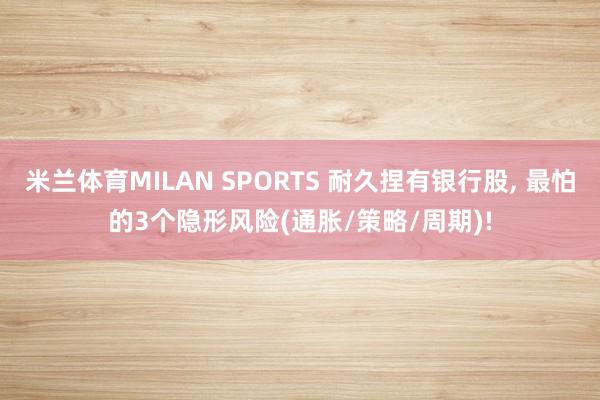 米兰体育MILAN SPORTS 耐久捏有银行股， 最怕的3个隐形风险(通胀/策略/周期)!