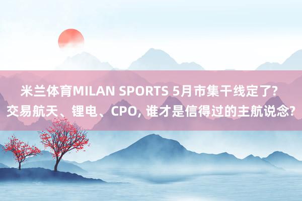米兰体育MILAN SPORTS 5月市集干线定了? 交易航天、锂电、CPO， 谁才是信得过的主航说念?