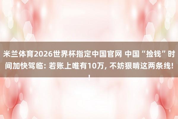 米兰体育2026世界杯指定中国官网 中国“捡钱”时间加快驾临: 若账上唯有10万， 不妨狠啃这两条线!