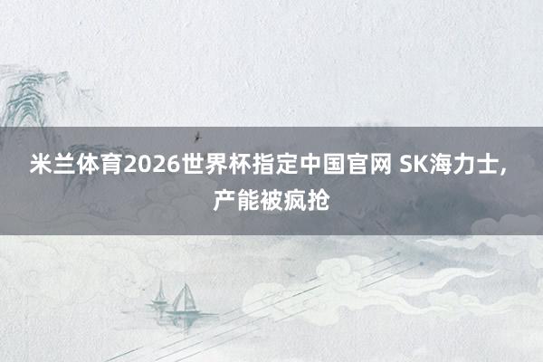 米兰体育2026世界杯指定中国官网 SK海力士， 产能被疯抢