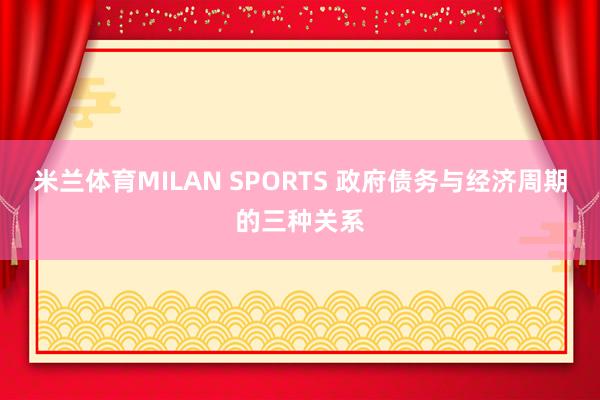 米兰体育MILAN SPORTS 政府债务与经济周期的三种关系