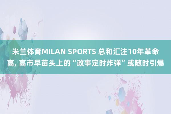 米兰体育MILAN SPORTS 总和汇注10年革命高， 高市早苗头上的“政事定时炸弹”或随时引爆