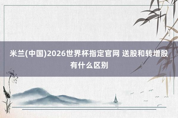 米兰(中国)2026世界杯指定官网 送股和转増股有什么区别