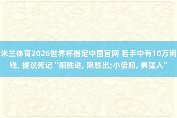 米兰体育2026世界杯指定中国官网 若手中有10万闲钱， 提议死记“阳胜进， 阴胜出;小倍阳， 勇猛入”