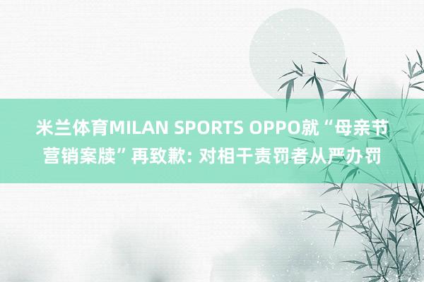 米兰体育MILAN SPORTS OPPO就“母亲节营销案牍”再致歉: 对相干责罚者从严办罚