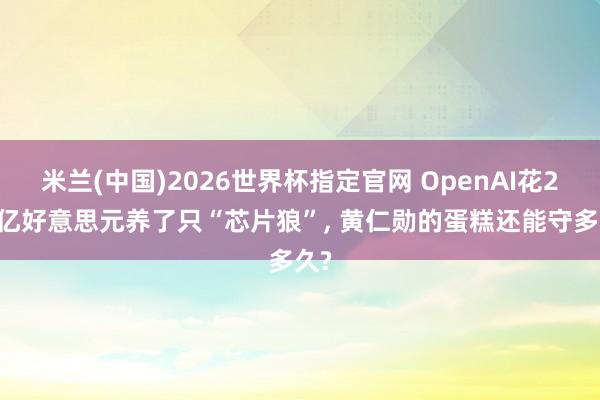 米兰(中国)2026世界杯指定官网 OpenAI花200亿好意思元养了只“芯片狼”， 黄仁勋的蛋糕还能守多久?
