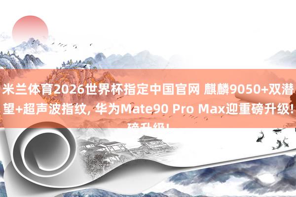 米兰体育2026世界杯指定中国官网 麒麟9050+双潜望+超声波指纹， 华为Mate90 Pro Max迎重磅升级!