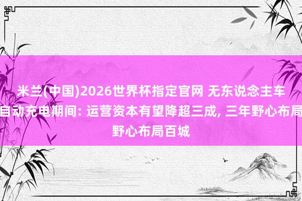 米兰(中国)2026世界杯指定官网 无东说念主车开启自动充电期间: 运营资本有望降超三成， 三年野心布局百城